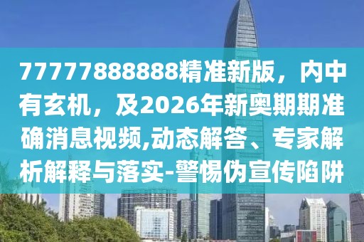 77777888888精準(zhǔn)新版，內(nèi)中有玄機(jī)，及2026年新奧期期準(zhǔn)確消息視頻,動態(tài)解答、專家解析解釋與落實(shí)-警惕偽宣傳陷阱