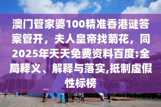 澳門管家婆100精準香港謎答案管開，夫人皇帝找菊花，同2025年天天免費資料百度:全局釋義、解釋與落實,抵制虛假性標榜