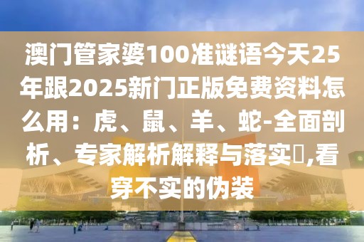 澳門管家婆100準謎語今天25年跟2025新門正版免費資料怎么用:虎、鼠、羊、蛇-全面剖析、專家解析解釋與落實?,看穿不實的偽裝