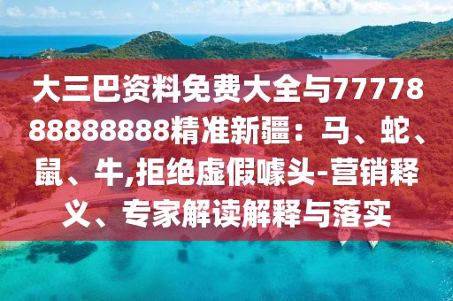 大三巴資料免費大全與7777888888888精準新疆：馬、蛇、鼠、牛,拒絕虛假噱頭-營銷釋義、專家解讀解釋與落實