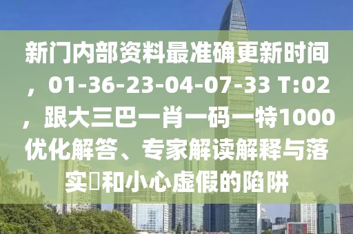 新門內部資料最準確更新時間,01-36-23-04-07-33 T:02,跟大三巴一肖一碼一特1000優化解答、專家解讀解釋與落實?和小心虛假的陷阱