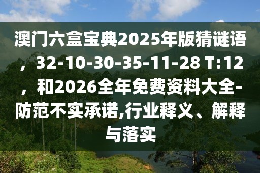 澳門六盒寶典2025年版猜謎語，32-10-30-35-11-28 T:12，和2026全年免費資料大全-防范不實承諾,行業釋義、解釋與落實