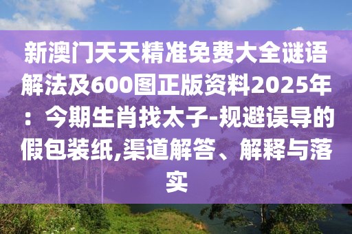 新澳門天天精準免費大全謎語解法及600圖正版資料2025年:今期生肖找太子-規避誤導的假包裝紙,渠道解答、解釋與落實