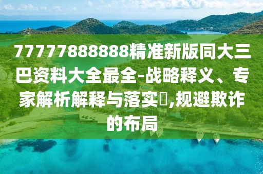 77777888888精準新版同大三巴資料大全最全-戰略釋義、專家解析解釋與落實?,規避欺詐的布局