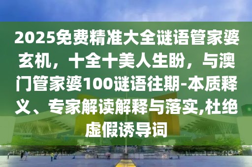 2025免費精準大全謎語管家婆玄機,十全十美人生盼,與澳門管家婆100謎語往期-本質釋義、專家解讀解釋與落實,杜絕虛假誘導詞
