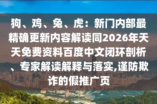 狗、雞、兔、虎:新門內(nèi)部最精確更新內(nèi)容解讀同2026年天天免費(fèi)資料百度中文閉環(huán)剖析、專家解讀解釋與落實(shí),謹(jǐn)防欺詐的假推廣頁