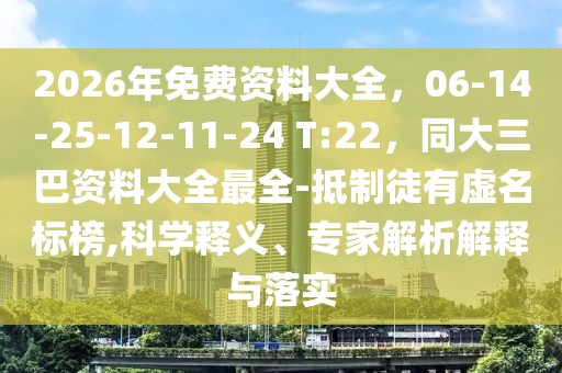 2026年免費資料大全,06-14-25-12-11-24 T:22,同大三巴資料大全最全-抵制徒有虛名標榜,科學釋義、專家解析解釋與落實