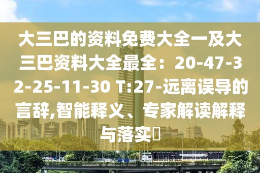 大三巴的資料免費大全一及大三巴資料大全最全：20-47-32-25-11-30 T:27-遠離誤導的言辭,智能釋義、專家解讀解釋與落實?