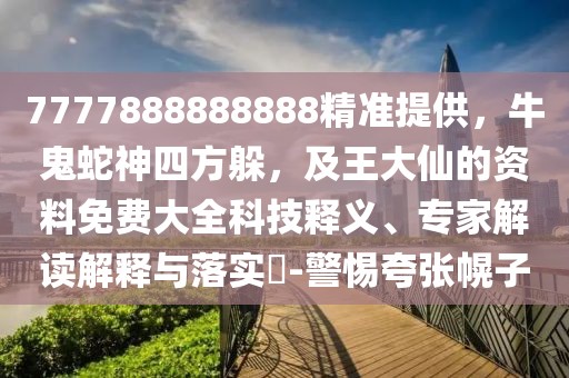 7777888888888精準提供，牛鬼蛇神四方躲，及王大仙的資料免費大全科技釋義、專家解讀解釋與落實?-警惕夸張幌子