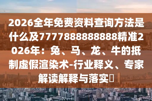 2026全年免費資料查詢方法是什么及7777888888888精準2026年:兔、馬、龍、牛的抵制虛假渲染術-行業釋義、專家解讀解釋與落實?