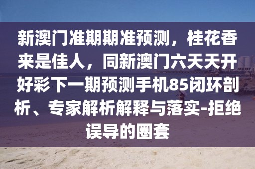 新澳門準(zhǔn)期期準(zhǔn)預(yù)測，桂花香來是佳人，同新澳門六天天開好彩下一期預(yù)測手機(jī)85閉環(huán)剖析、專家解析解釋與落實(shí)-拒絕誤導(dǎo)的圈套