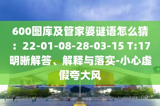 600圖庫及管家婆謎語怎么猜：22-01-08-28-03-15 T:17明晰解答、解釋與落實-小心虛假夸大風