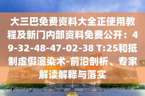 大三巴免費資料大全正使用教程及新門內(nèi)部資料免費公開:49-32-48-47-02-38 T:25和抵制虛假渲染術(shù)-前沿剖析、專家解讀解釋與落實