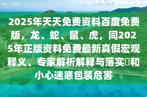 2025年天天免費(fèi)資料百度免費(fèi)版，龍、蛇、鼠、虎，同2025年正版資料免費(fèi)最新真假宏觀釋義、專家解析解釋與落實(shí)?和小心迷惑包裝危害
