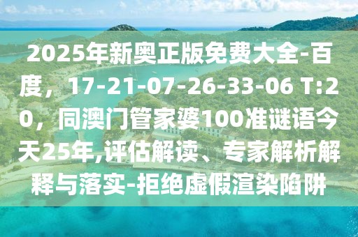 2025年新奧正版免費大全-百度,17-21-07-26-33-06 T:20,同澳門管家婆100準謎語今天25年,評估解讀、專家解析解釋與落實-拒絕虛假渲染陷阱