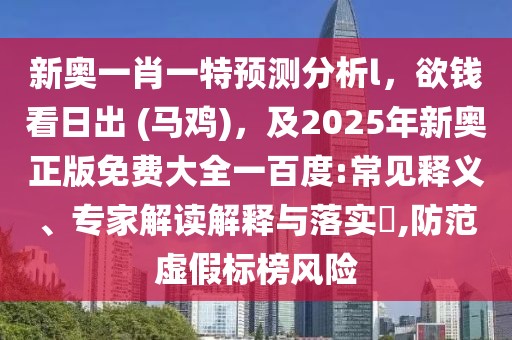 新奧一肖一特預(yù)測分析l，欲錢看日出 (馬雞)，及2025年新奧正版免費大全一百度:常見釋義、專家解讀解釋與落實?,防范虛假標榜風(fēng)險