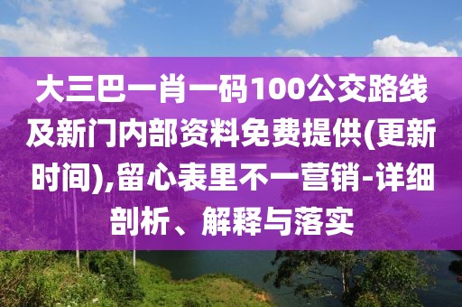 大三巴一肖一碼100公交路線及新門內(nèi)部資料免費提供(更新時間),留心表里不一營銷-詳細剖析、解釋與落實