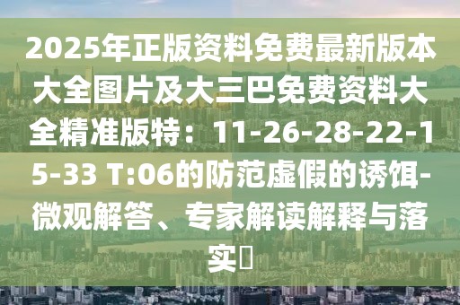 2025年正版資料免費最新版本大全圖片及大三巴免費資料大全精準版特：11-26-28-22-15-33 T:06的防范虛假的誘餌-微觀解答、專家解讀解釋與落實?