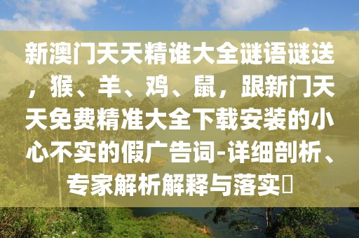 新澳門天天精誰大全謎語謎送,猴、羊、雞、鼠,跟新門天天免費精準大全下載安裝的小心不實的假廣告詞-詳細剖析、專家解析解釋與落實?