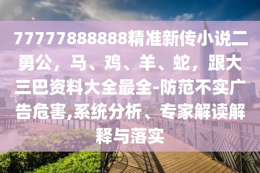 77777888888精準新傳小說二勇公，馬、雞、羊、蛇，跟大三巴資料大全最全-防范不實廣告危害,系統分析、專家解讀解釋與落實