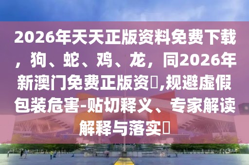 2026年天天正版資料免費(fèi)下載，狗、蛇、雞、龍，同2026年新澳門免費(fèi)正版資枓,規(guī)避虛假包裝危害-貼切釋義、專家解讀解釋與落實(shí)?