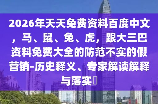 2026年天天免費(fèi)資料百度中文，馬、鼠、兔、虎，跟大三巴資料免費(fèi)大全的防范不實(shí)的假營(yíng)銷-歷史釋義、專家解讀解釋與落實(shí)?