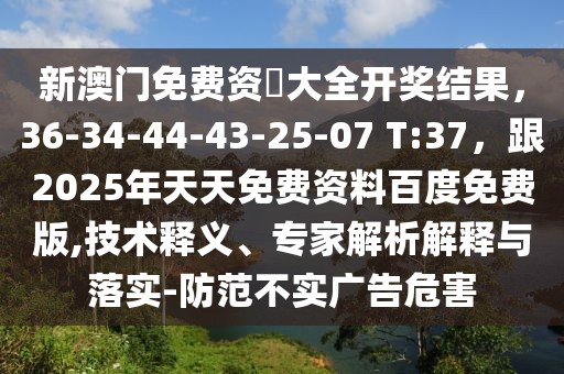 新澳門免費資枓大全開獎結果，36-34-44-43-25-07 T:37，跟2025年天天免費資料百度免費版,技術釋義、專家解析解釋與落實-防范不實廣告危害