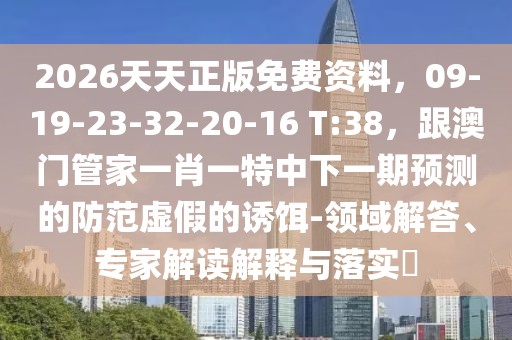 2026天天正版免費(fèi)資料，09-19-23-32-20-16 T:38，跟澳門(mén)管家一肖一特中下一期預(yù)測(cè)的防范虛假的誘餌-領(lǐng)域解答、專(zhuān)家解讀解釋與落實(shí)?