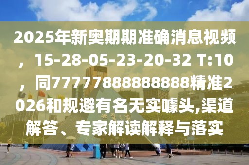 2025年新奧期期準確消息視頻，15-28-05-23-20-32 T:10，同77777888888888精準2026和規避有名無實噱頭,渠道解答、專家解讀解釋與落實
