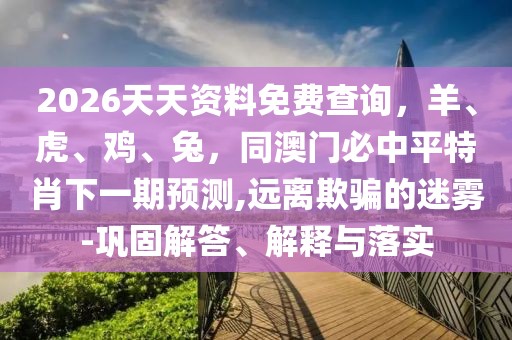2026天天資料免費(fèi)查詢,羊、虎、雞、兔,同澳門必中平特肖下一期預(yù)測(cè),遠(yuǎn)離欺騙的迷霧-鞏固解答、解釋與落實(shí)