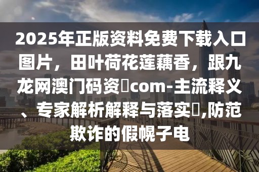 2025年正版資料免費下載入口圖片,田葉荷花蓮藕香,跟九龍網澳門碼資枓com-主流釋義、專家解析解釋與落實?,防范欺詐的假幌子電