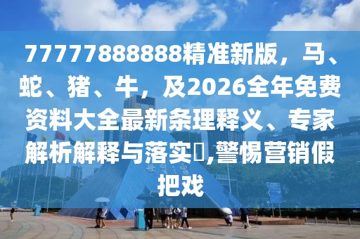 77777888888精準新版，馬、蛇、豬、牛，及2026全年免費資料大全最新條理釋義、專家解析解釋與落實?,警惕營銷假把戲