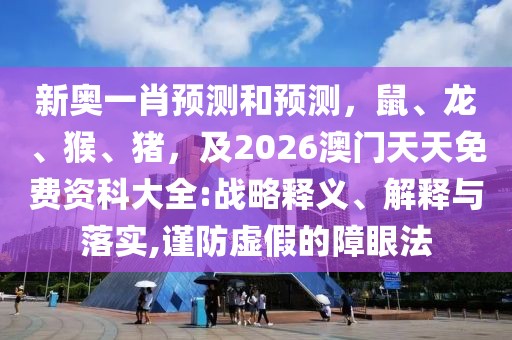 新奧一肖預(yù)測和預(yù)測，鼠、龍、猴、豬，及2026澳門天天免費(fèi)資科大全:戰(zhàn)略釋義、解釋與落實(shí),謹(jǐn)防虛假的障眼法