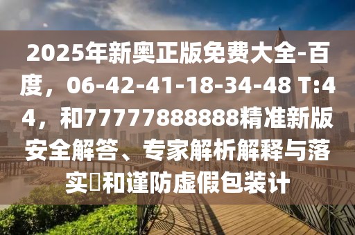 2025年新奧正版免費大全-百度，06-42-41-18-34-48 T:44，和77777888888精準新版安全解答、專家解析解釋與落實?和謹防虛假包裝計