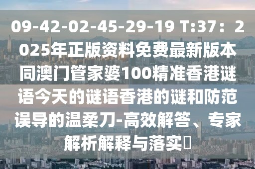 09-42-02-45-29-19 T:37：2025年正版資料免費最新版本同澳門管家婆100精準香港謎語今天的謎語香港的謎和防范誤導的溫柔刀-高效解答、專家解析解釋與落實?