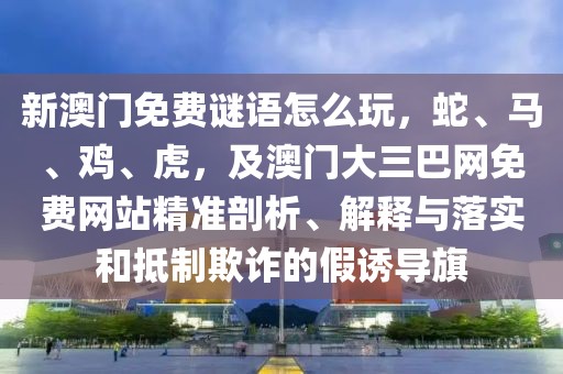 新澳門免費謎語怎么玩,蛇、馬、雞、虎,及澳門大三巴網免費網站精準剖析、解釋與落實和抵制欺詐的假誘導旗