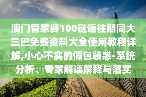 澳門管家婆100謎語往期同大三巴免費資料大全使用教程詳解,小心不實的假包裝惑-系統分析、專家解讀解釋與落實