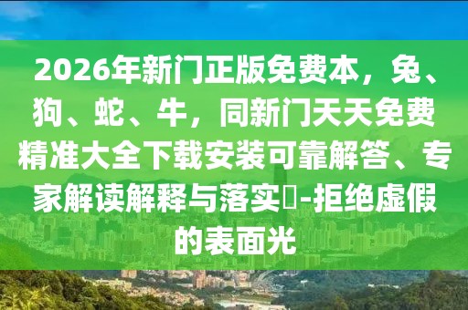 2026年新門正版免費本，兔、狗、蛇、牛，同新門天天免費精準大全下載安裝可靠解答、專家解讀解釋與落實?-拒絕虛假的表面光