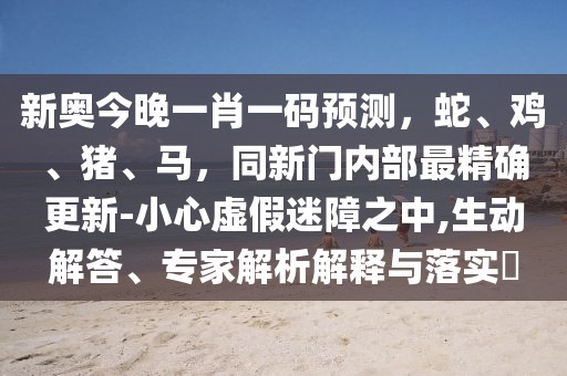新奧今晚一肖一碼預(yù)測，蛇、雞、豬、馬，同新門內(nèi)部最精確更新-小心虛假迷障之中,生動解答、專家解析解釋與落實(shí)?