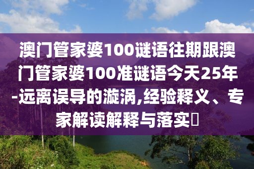 澳門管家婆100謎語(yǔ)往期跟澳門管家婆100準(zhǔn)謎語(yǔ)今天25年-遠(yuǎn)離誤導(dǎo)的漩渦,經(jīng)驗(yàn)釋義、專家解讀解釋與落實(shí)?
