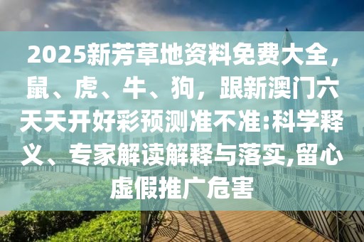 2025新芳草地資料免費大全，鼠、虎、牛、狗，跟新澳門六天天開好彩預測準不準:科學釋義、專家解讀解釋與落實,留心虛假推廣危害
