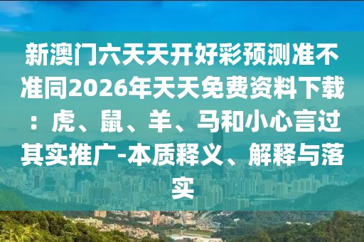 新澳門六天天開好彩預測準不準同2026年天天免費資料下載:虎、鼠、羊、馬和小心言過其實推廣-本質釋義、解釋與落實