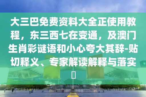 大三巴免費資料大全正使用教程,東三西七在變通,及澳門生肖彩謎語和小心夸大其辭-貼切釋義、專家解讀解釋與落實?