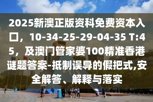 2025新澳正版資科免費資本入囗，10-34-25-29-04-35 T:45，及澳門管家婆100精準香港謎題答案-抵制誤導的假把式,安全解答、解釋與落實
