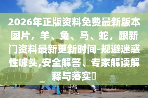 2026年正版資料免費最新版本圖片，羊、兔、馬、蛇，跟新門資料最新更新時間-規避迷惑性噱頭,安全解答、專家解讀解釋與落實?