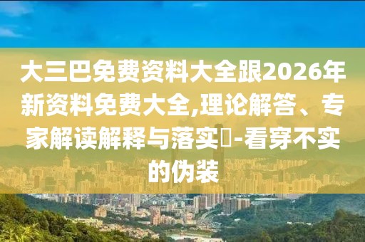 大三巴免費資料大全跟2026年新資料免費大全,理論解答、專家解讀解釋與落實?-看穿不實的偽裝