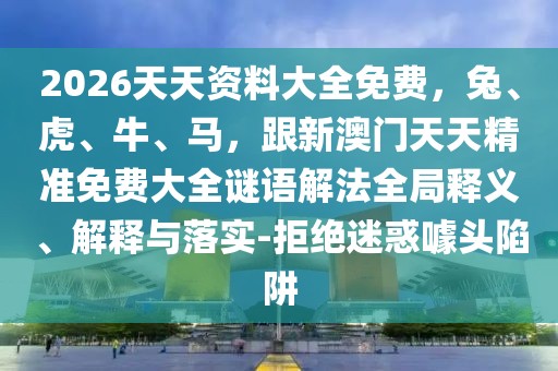 2026天天資料大全免費,兔、虎、牛、馬,跟新澳門天天精準免費大全謎語解法全局釋義、解釋與落實-拒絕迷惑噱頭陷阱