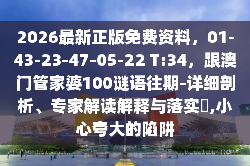 2026最新正版免費資料,01-43-23-47-05-22 T:34,跟澳門管家婆100謎語往期-詳細剖析、專家解讀解釋與落實?,小心夸大的陷阱