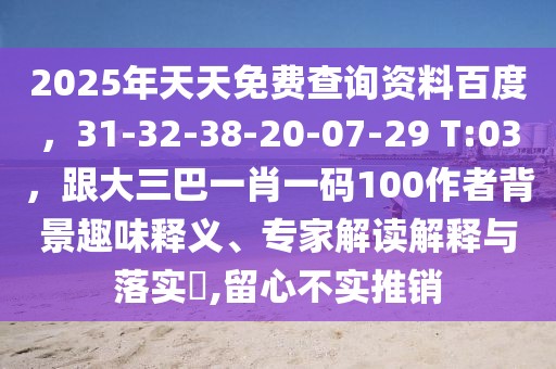 2025年天天免費查詢資料百度，31-32-38-20-07-29 T:03，跟大三巴一肖一碼100作者背景趣味釋義、專家解讀解釋與落實?,留心不實推銷