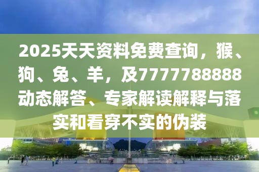 2025天天資料免費查詢,猴、狗、兔、羊,及7777788888動態解答、專家解讀解釋與落實和看穿不實的偽裝